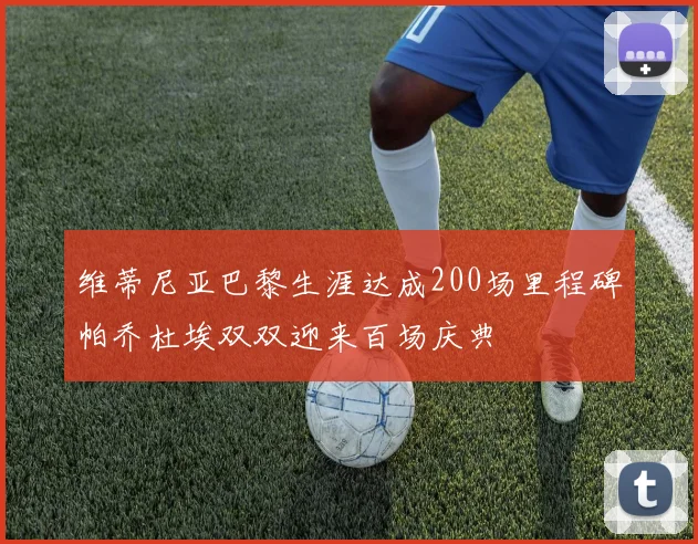 维蒂尼亚巴黎生涯达成200场里程碑帕乔杜埃双双迎来百场庆典
