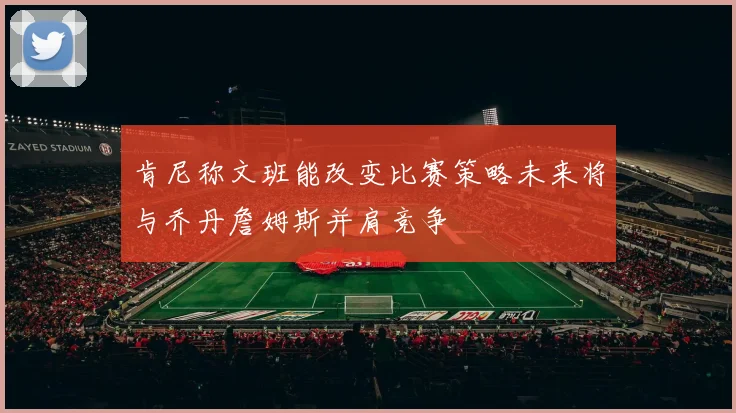 肯尼称文班能改变比赛策略未来将与乔丹詹姆斯并肩竞争