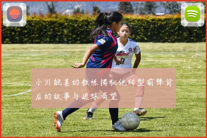 小川航基的教练揭秘他转型前锋背后的故事与进球渴望