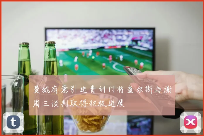 曼城有意引进青训门将查尔斯与谢周三谈判取得积极进展