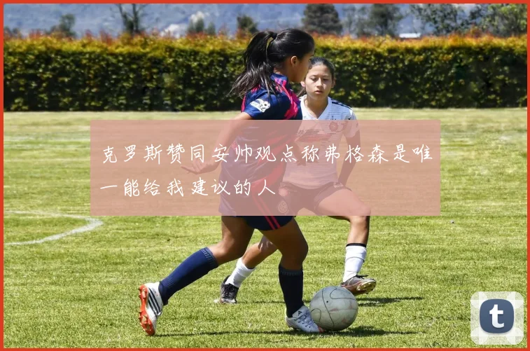 克罗斯赞同安帅观点称弗格森是唯一能给我建议的人