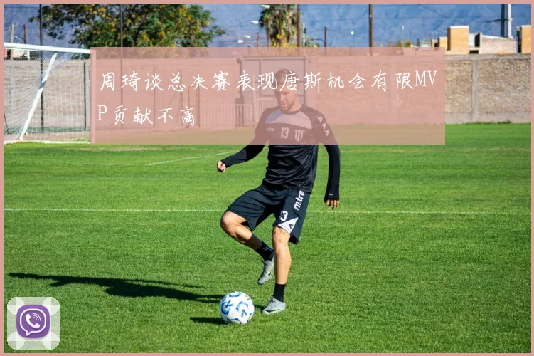 周琦谈总决赛表现唐斯机会有限MVP贡献不高