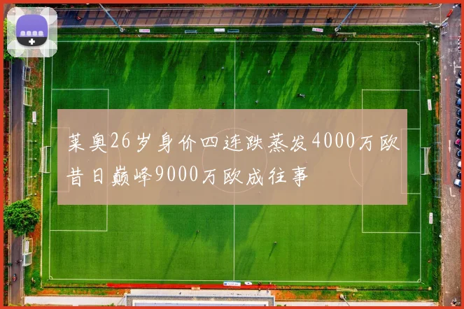 莱奥26岁身价四连跌蒸发4000万欧昔日巅峰9000万欧成往事