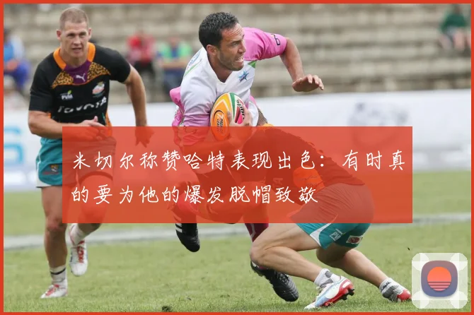 米切尔称赞哈特表现出色：有时真的要为他的爆发脱帽致敬