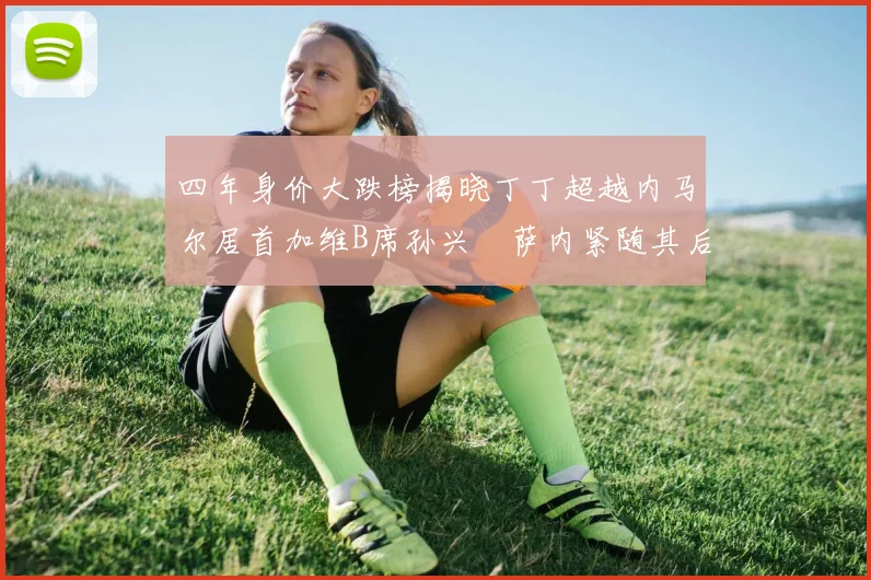 四年身价大跌榜揭晓丁丁超越内马尔居首加维B席孙兴慜萨内紧随其后