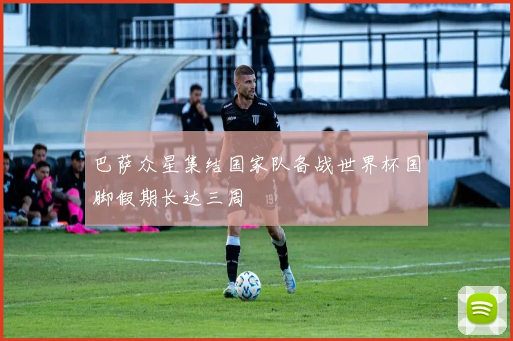 巴萨众星集结国家队备战世界杯国脚假期长达三周