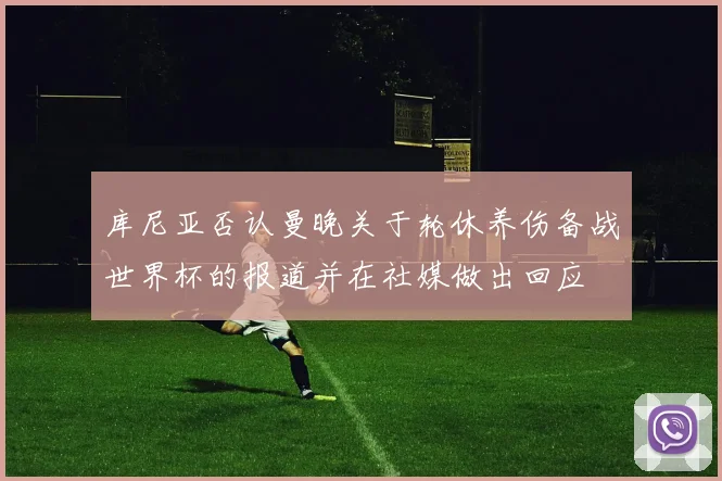 库尼亚否认曼晚关于轮休养伤备战世界杯的报道并在社媒做出回应