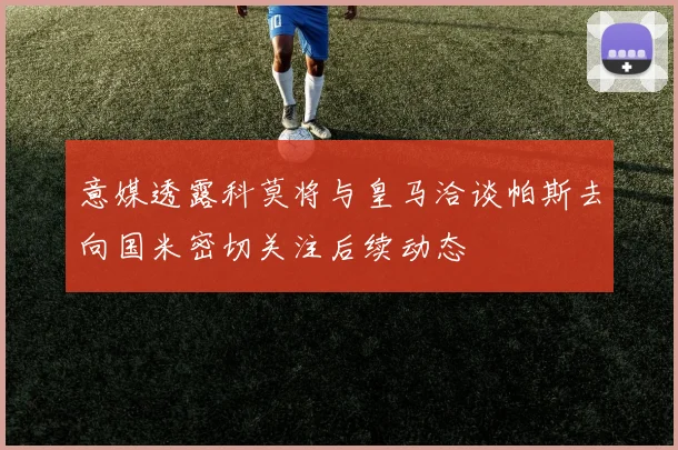 意媒透露科莫将与皇马洽谈帕斯去向国米密切关注后续动态