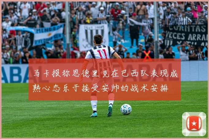 马卡报称恩德里克在巴西队表现成熟心态乐于接受安帅的战术安排