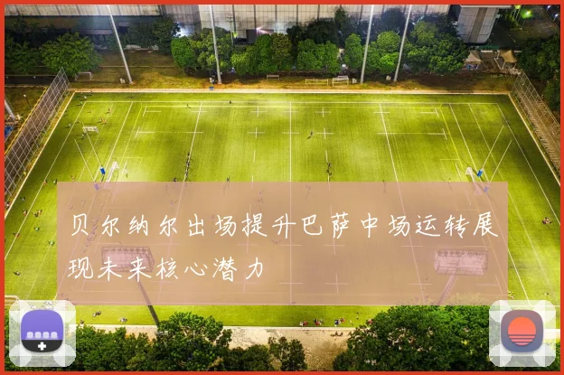 贝尔纳尔出场提升巴萨中场运转展现未来核心潜力