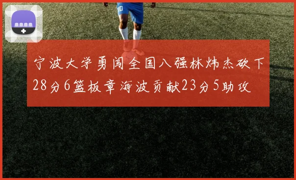 宁波大学勇闯全国八强林炜杰砍下28分6篮板章海波贡献23分5助攻